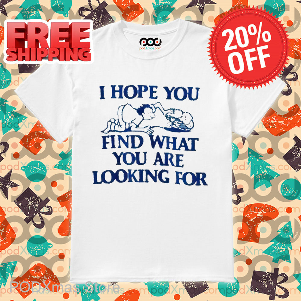 I Hope You Find What You Are Looking For Shirt