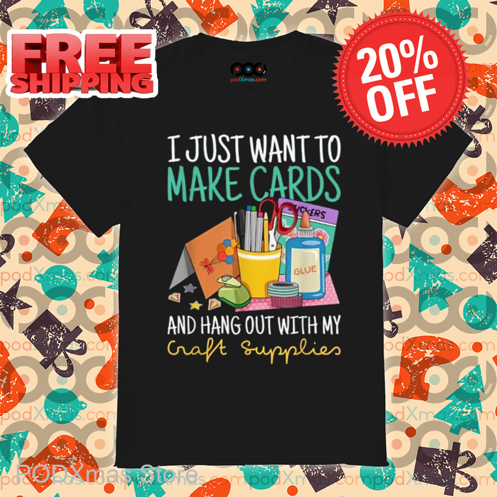 I Just Want To Make Cards And Hang Out With My Craft Supplies Shirt