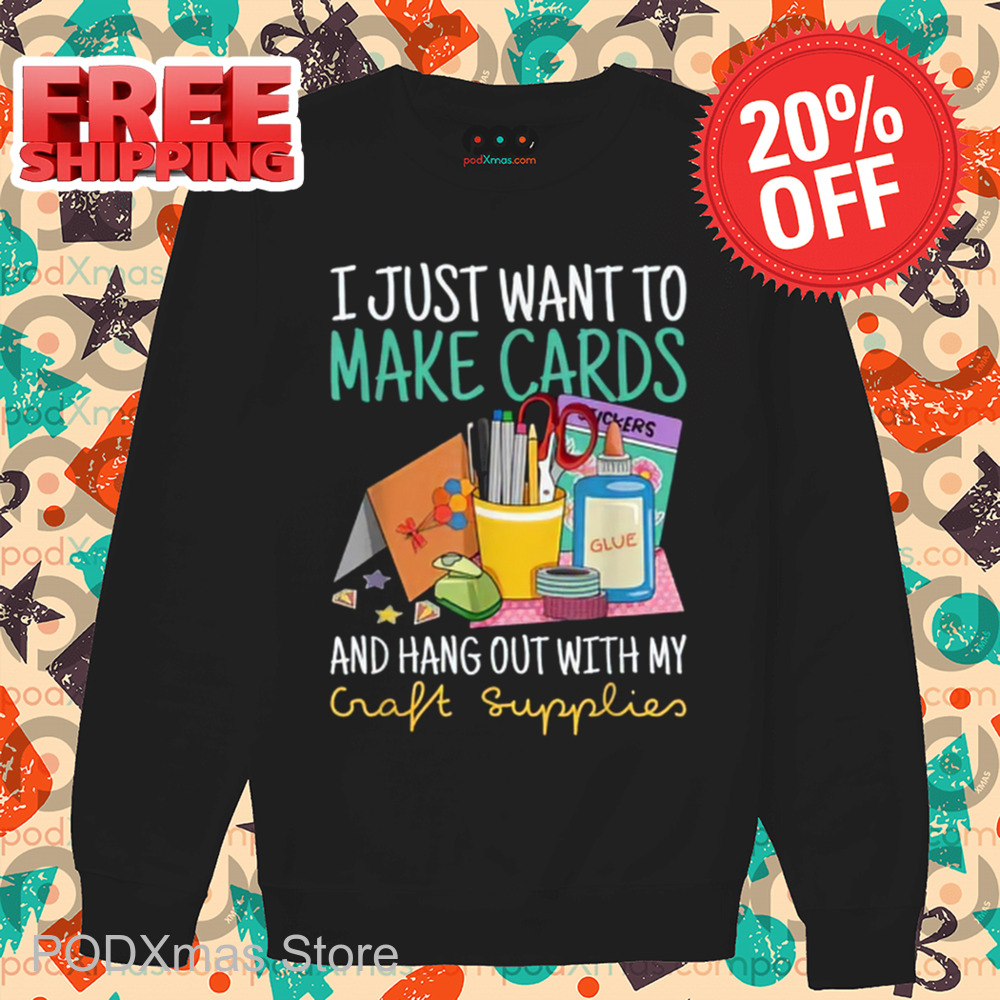 I Just Want To Make Cards And Hang Out With My Craft Supplies Shirt