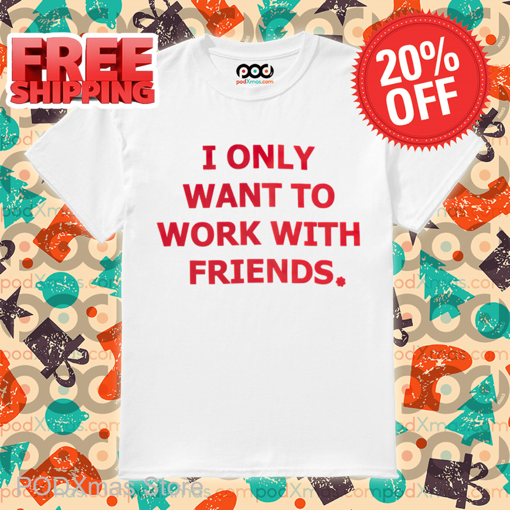 I Only Want To Work With Friends Shirt