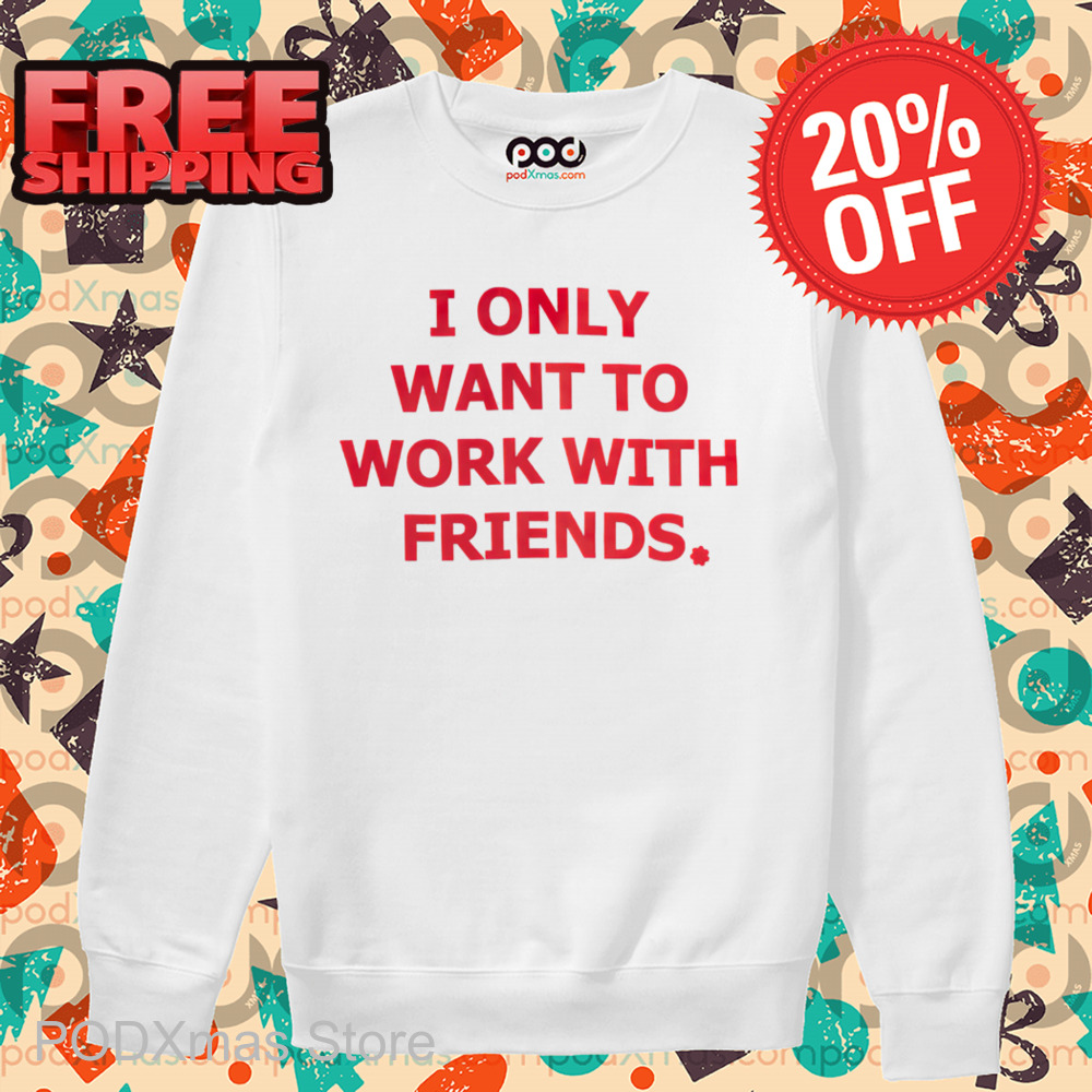 I Only Want To Work With Friends Shirt