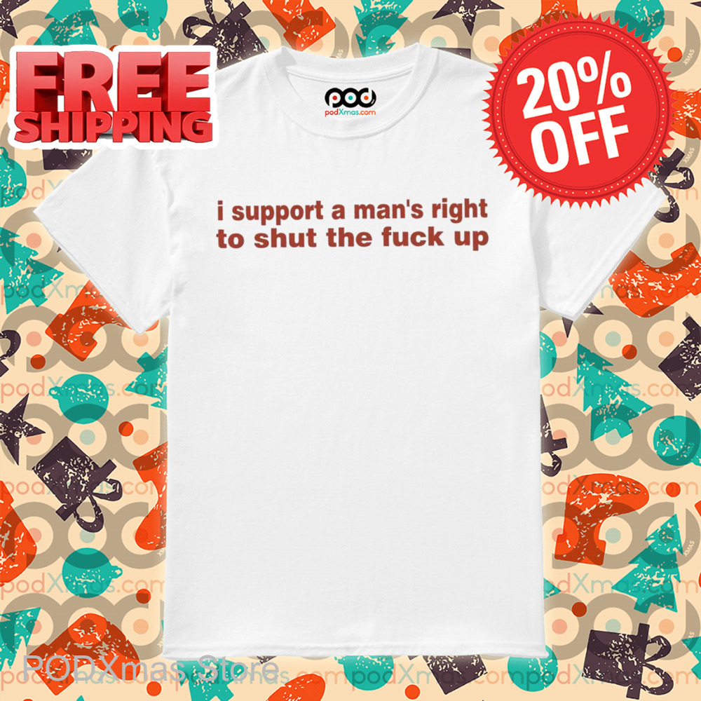 I Support A Man's Right To Shut The Fuck Up Shirt