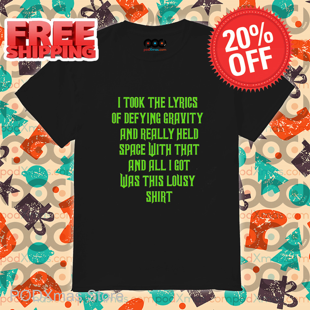 I Took The Lyrics Of Defying Gravity And Really Held Space With That And All I Got Was This Lousy Shirt I Took The Lyrics Of Defying Gravity And Really Held Space With That And All I Got Was This Lousy Shirt