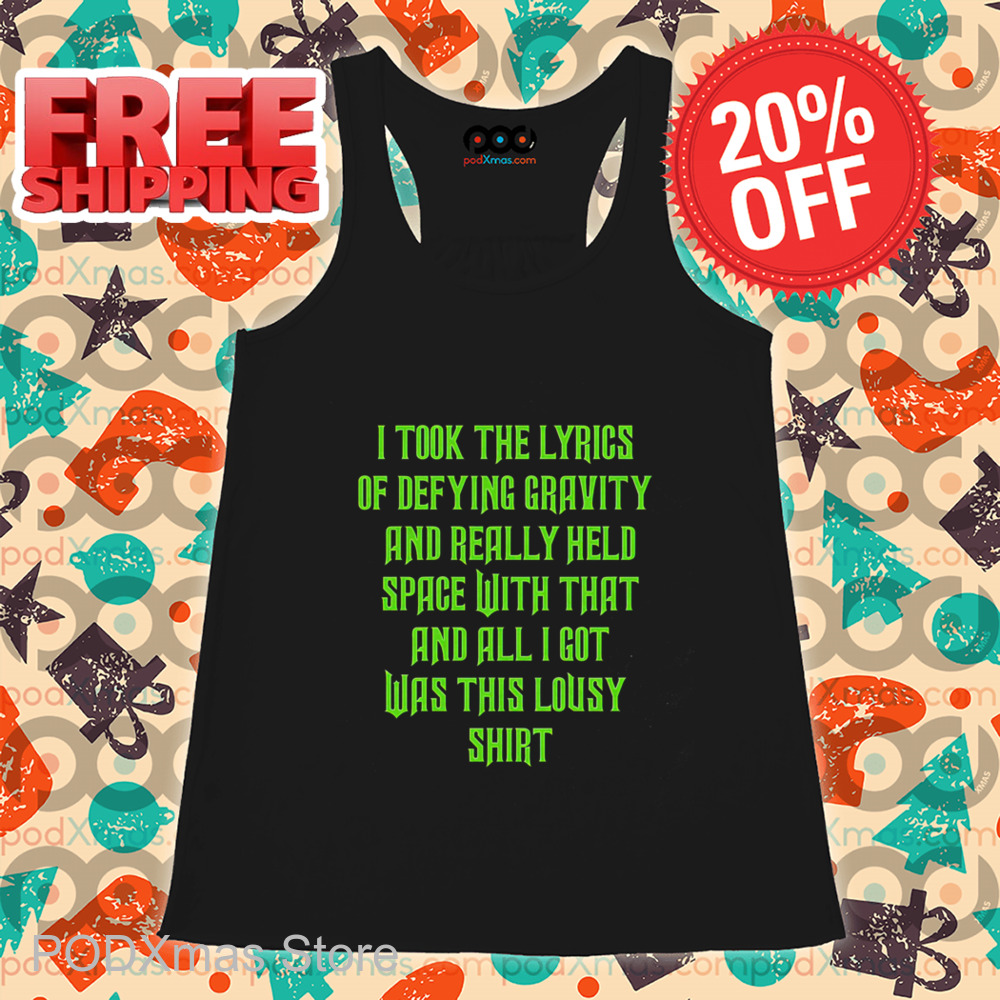 I Took The Lyrics Of Defying Gravity And Really Held Space With That And All I Got Was This Lousy Shirt I Took The Lyrics Of Defying Gravity And Really Held Space With That And All I Got Was This Lousy Shirt