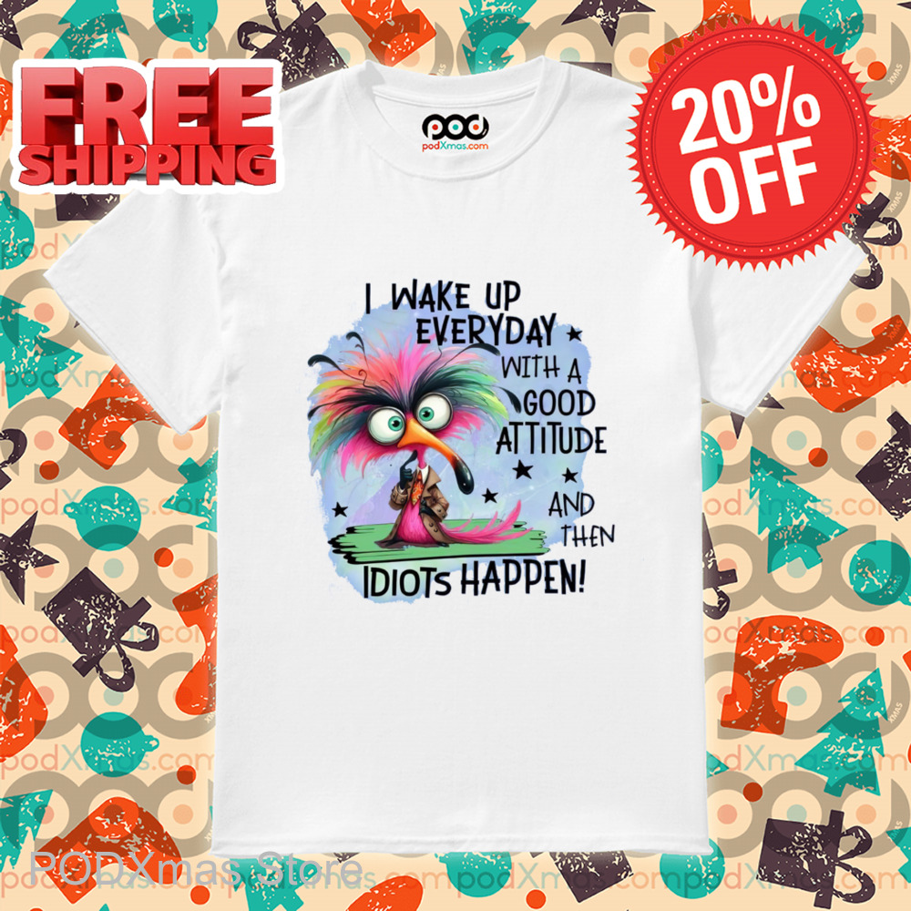 I Wake Up Everyday With A Good Attitude And Then Idiots Happen 2024 Shirt