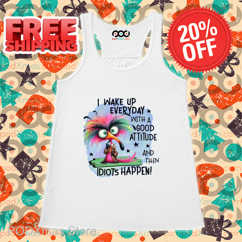 I Wake Up Everyday With A Good Attitude And Then Idiots Happen 2024 Shirt I Wake Up Everyday With A Good Attitude And Then Idiots Happen 2024 Shirt