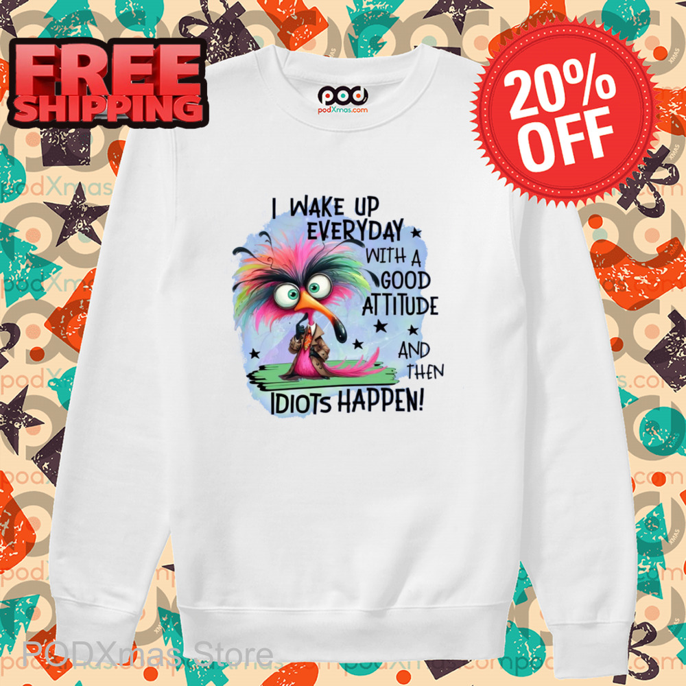 I Wake Up Everyday With A Good Attitude And Then Idiots Happen 2024 Shirt I Wake Up Everyday With A Good Attitude And Then Idiots Happen 2024 Shirt