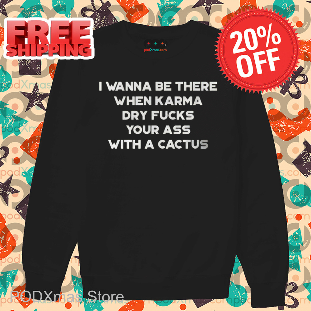 I Wanna Be There When Karma Dry Fucks Your Ass With A Cactus 2024 Shirt