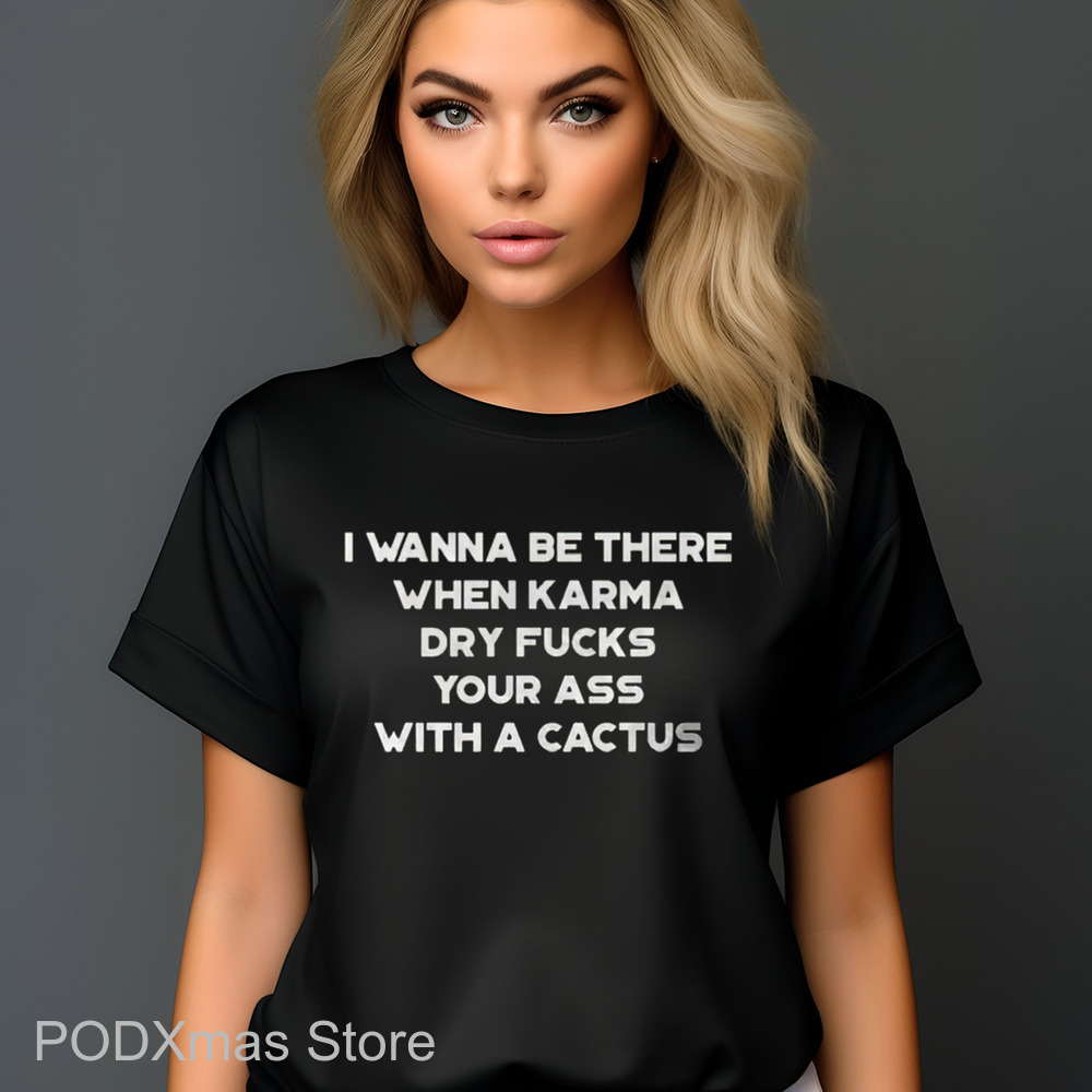 I Wanna Be There When Karma Dry Fucks Your Ass With A Cactus 2024 Shirt I Wanna Be There When Karma Dry Fucks Your Ass With A Cactus 2024 Shirt