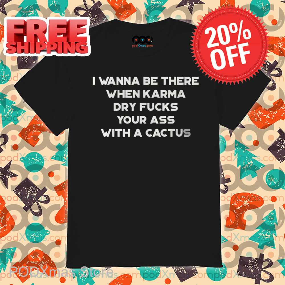 I Wanna Be There When Karma Dry Fucks Your Ass With A Cactus 2024 Shirt I Wanna Be There When Karma Dry Fucks Your Ass With A Cactus 2024 Shirt