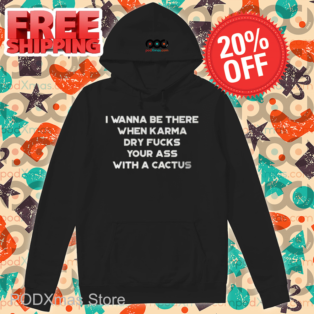 I Wanna Be There When Karma Dry Fucks Your Ass With A Cactus 2024 Shirt I Wanna Be There When Karma Dry Fucks Your Ass With A Cactus 2024 Shirt