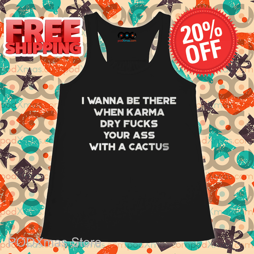 I Wanna Be There When Karma Dry Fucks Your Ass With A Cactus 2024 Shirt I Wanna Be There When Karma Dry Fucks Your Ass With A Cactus 2024 Shirt