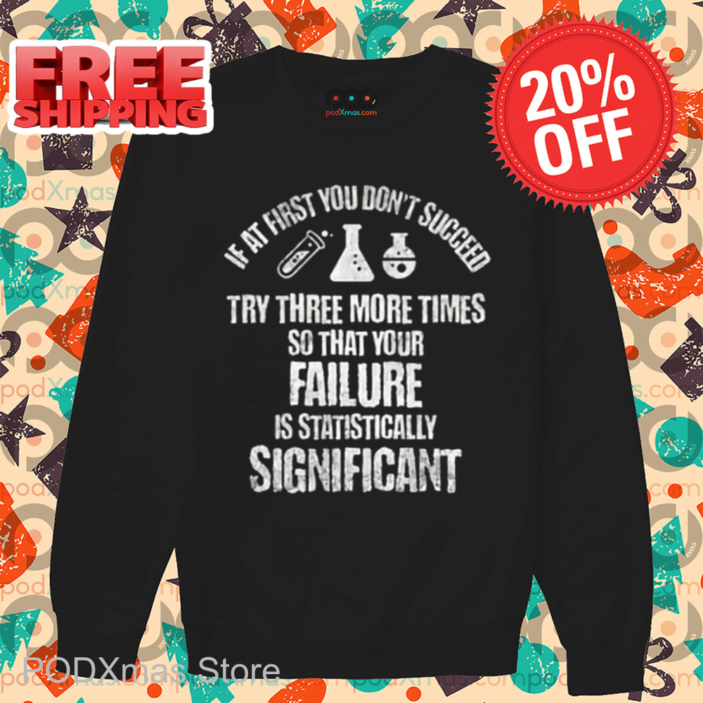 If At First You Don't Succeed Try Three More Times So That Your Failure Is Statistically Significant Shirt
