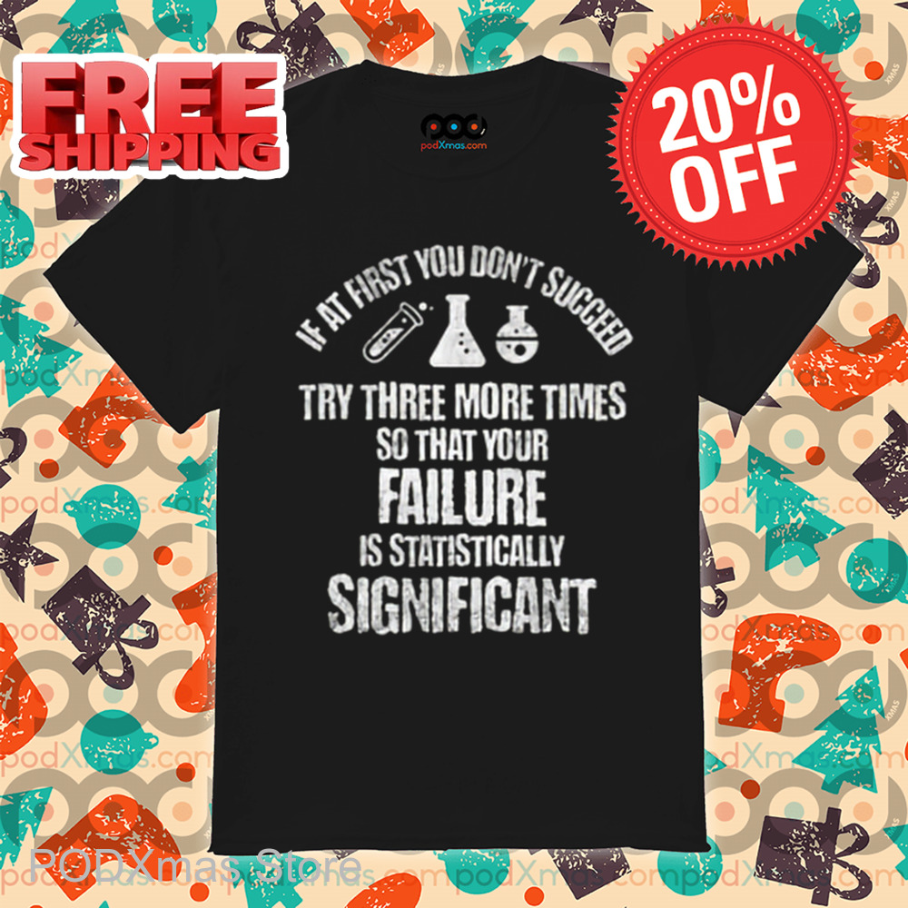 If At First You Don't Succeed Try Three More Times So That Your Failure Is Statistically Significant Shirt If At First You Don't Succeed Try Three More Times So That Your Failure Is Statistically Significant Shirt