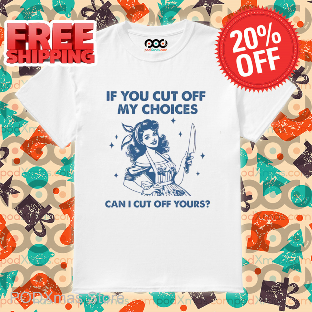 If You Cut Off My Choices Can I Cut Off Yours 2024 Shirt