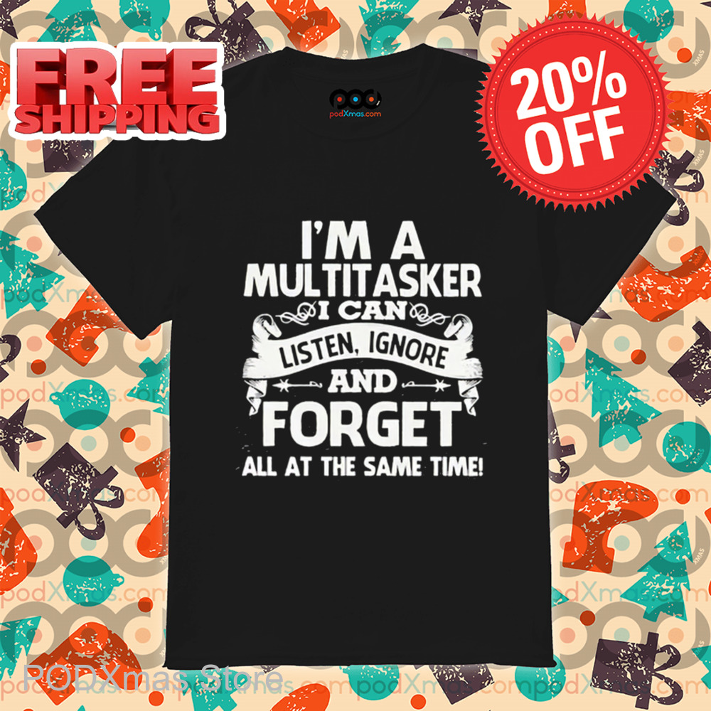 I'm A Multitasker I Can Listen Ignore And Forget All At The Same Time Shirt I'm A Multitasker I Can Listen Ignore And Forget All At The Same Time Shirt