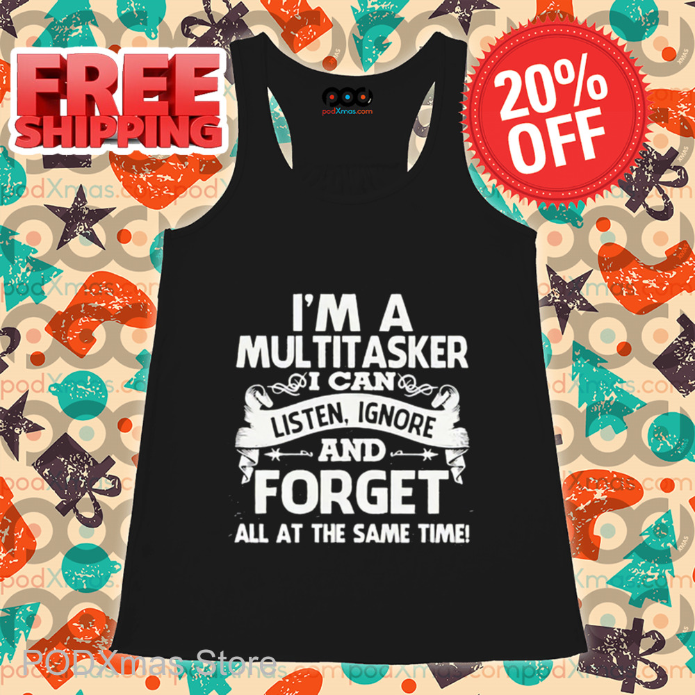 I'm A Multitasker I Can Listen Ignore And Forget All At The Same Time Shirt I'm A Multitasker I Can Listen Ignore And Forget All At The Same Time Shirt