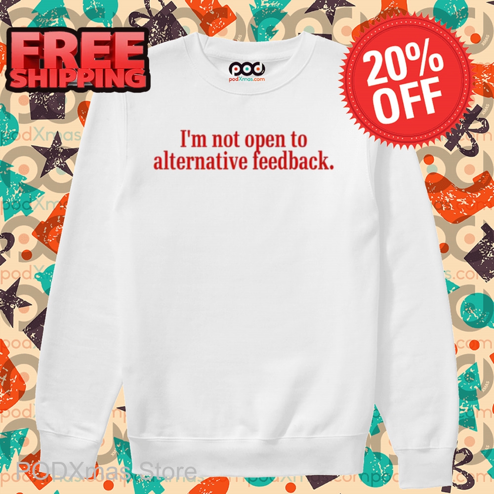 I'm Not Open To Alternative Feedback Shirt