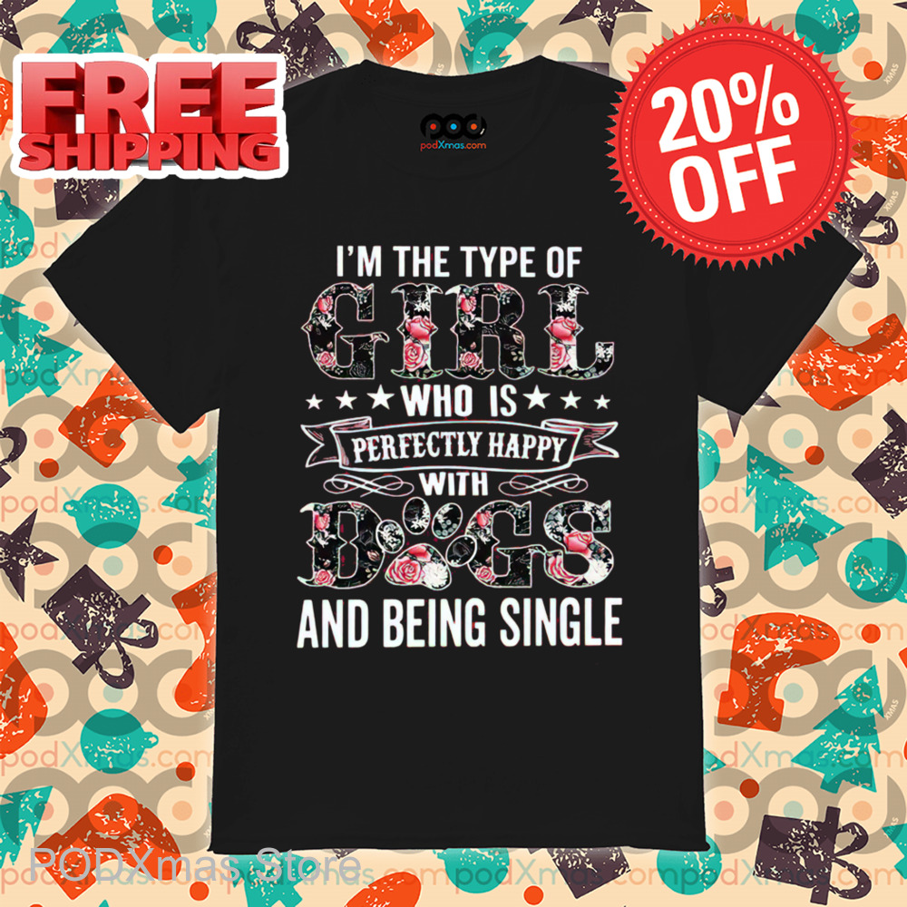 I'm The Type Of Girl Who Is Perfectly Happy With Dogs And Being Single Shirt I'm The Type Of Girl Who Is Perfectly Happy With Dogs And Being Single Shirt