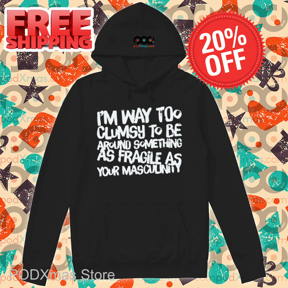 I'm Way Too Clumsy To Be Around Something As Fragile As Your Masculinity Shirt