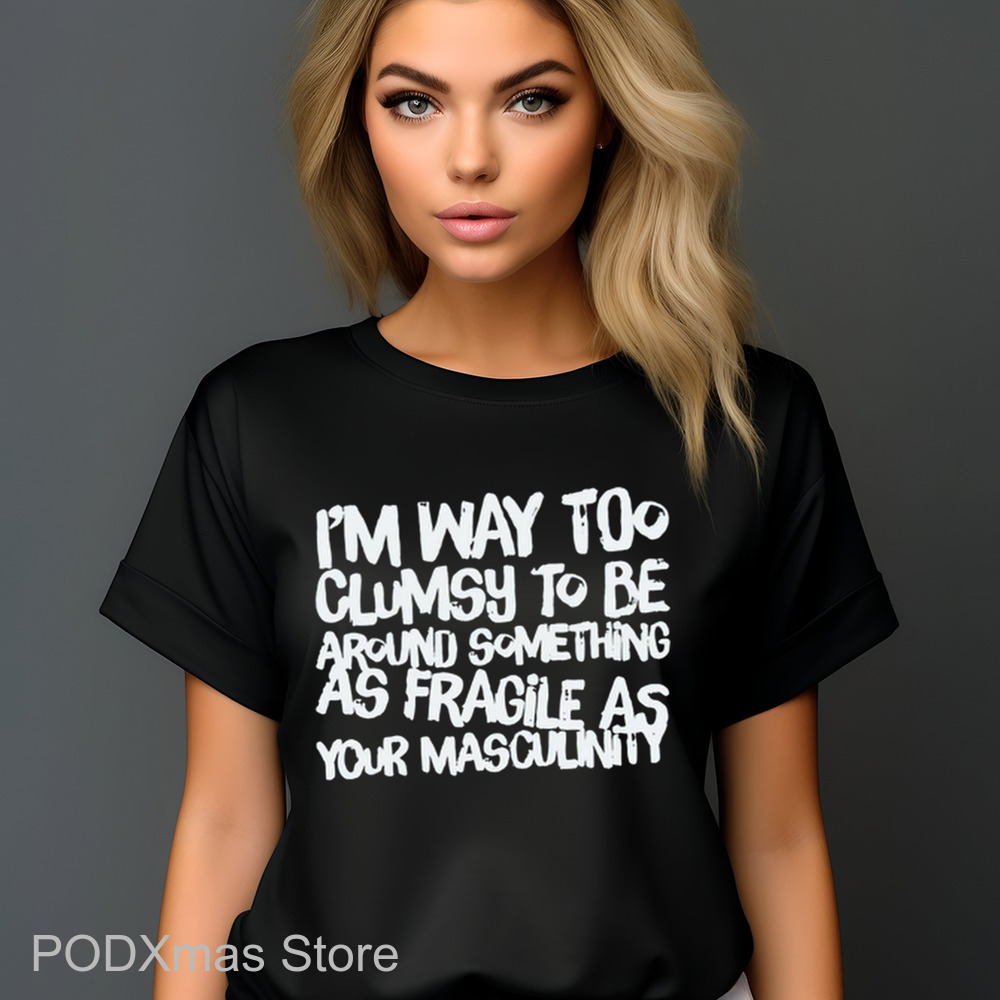 I'm Way Too Clumsy To Be Around Something As Fragile As Your Masculinity Shirt I'm Way Too Clumsy To Be Around Something As Fragile As Your Masculinity Shirt