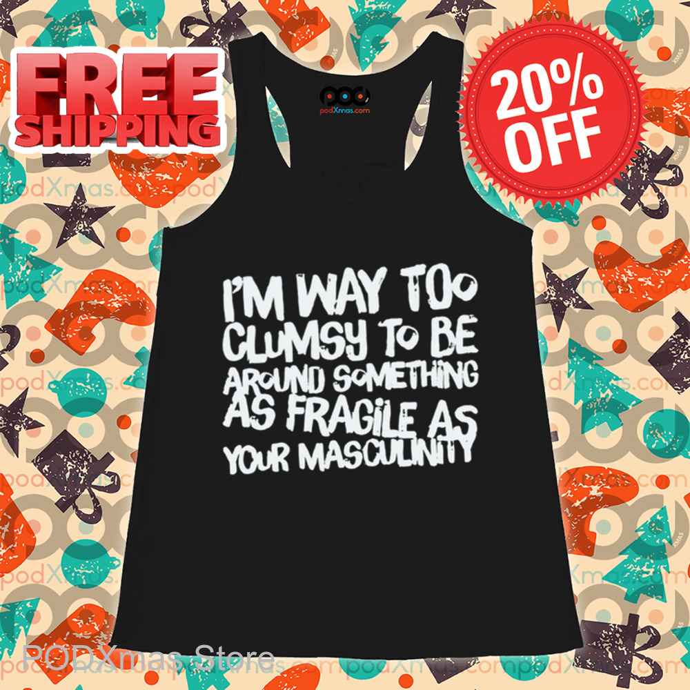 I'm Way Too Clumsy To Be Around Something As Fragile As Your Masculinity Shirt I'm Way Too Clumsy To Be Around Something As Fragile As Your Masculinity Shirt