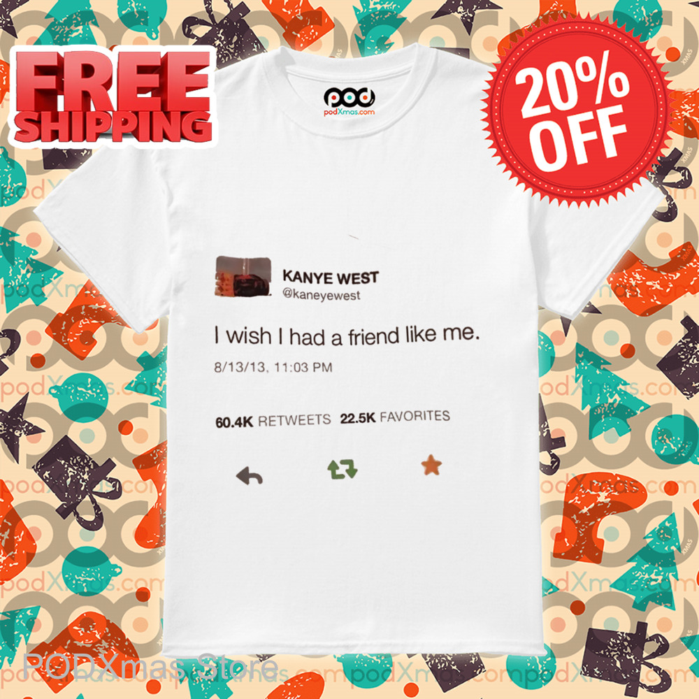 Kanye West Tweet I WIsh I Had A Friend Like Me Shirt