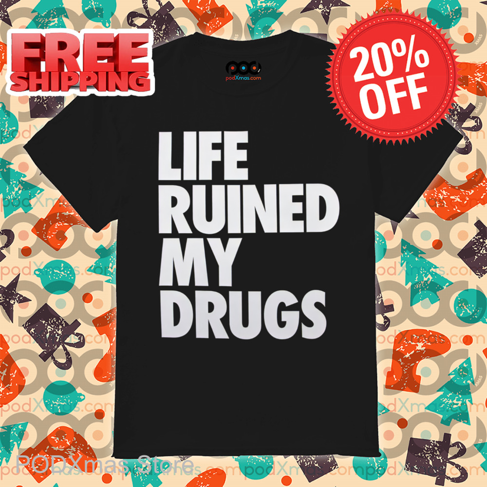 Life Ruined My Drugs 2024 Shirt