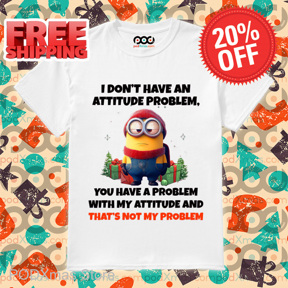 Minion I Don't Have An Attitude Problem You Have A Problem With My Attitude And That's Not My Problem Shirt