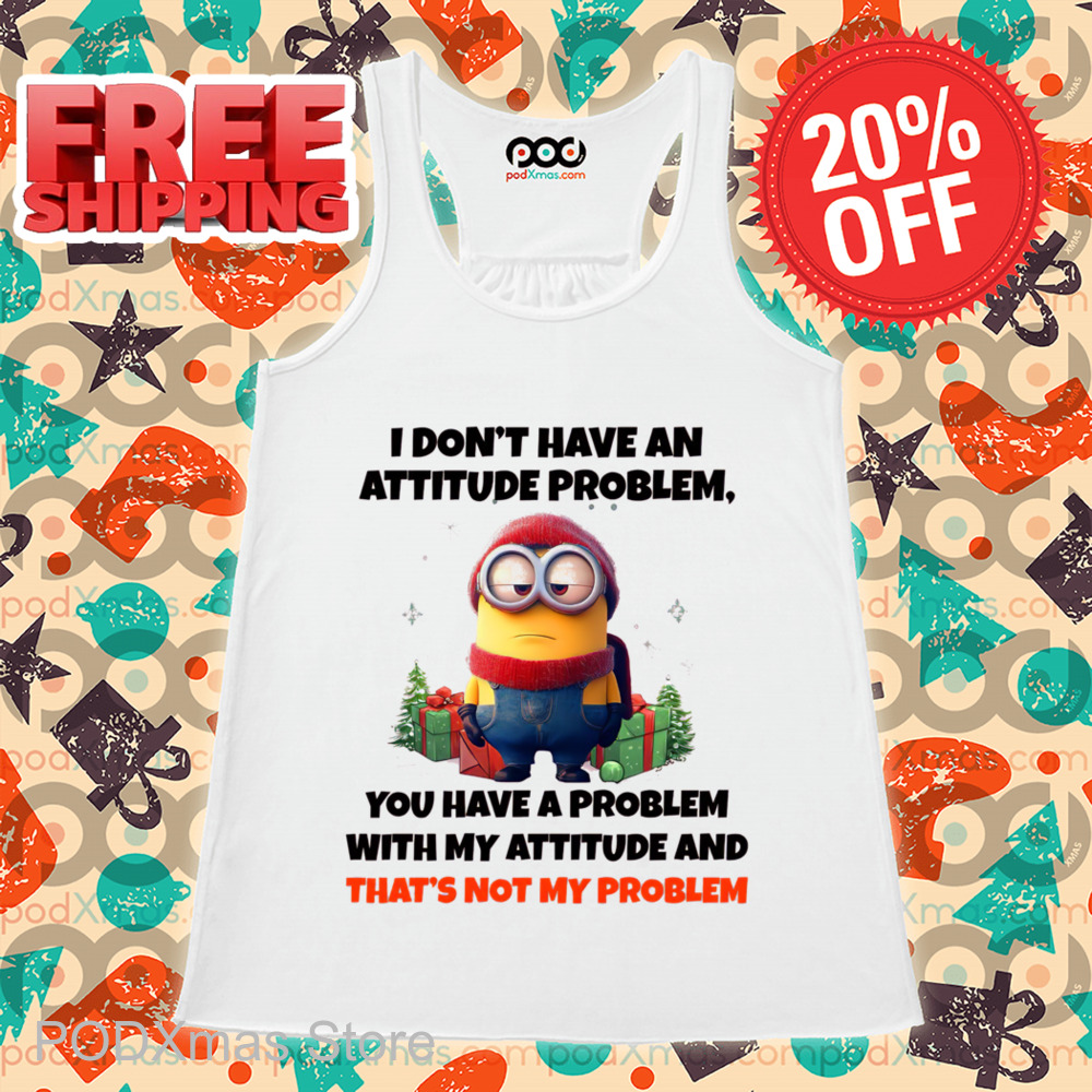 Minion I Don't Have An Attitude Problem You Have A Problem With My Attitude And That's Not My Problem Shirt