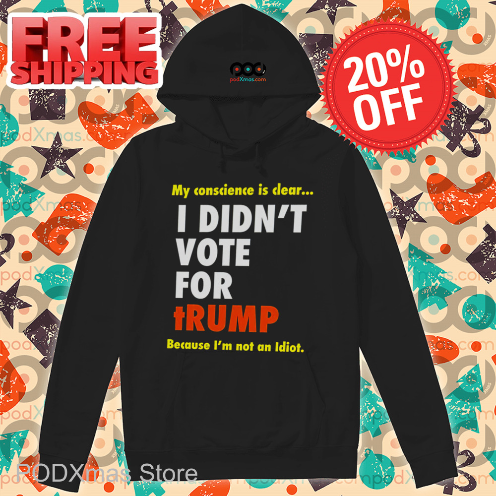 My Conscience Is Clear I Didn't Vote For Trump Because I'm Not An Idiot Shirt