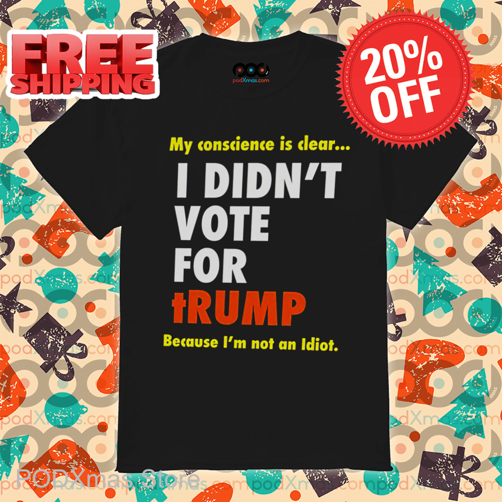 My Conscience Is Clear I Didn't Vote For Trump Because I'm Not An Idiot Shirt My Conscience Is Clear I Didn't Vote For Trump Because I'm Not An Idiot Shirt