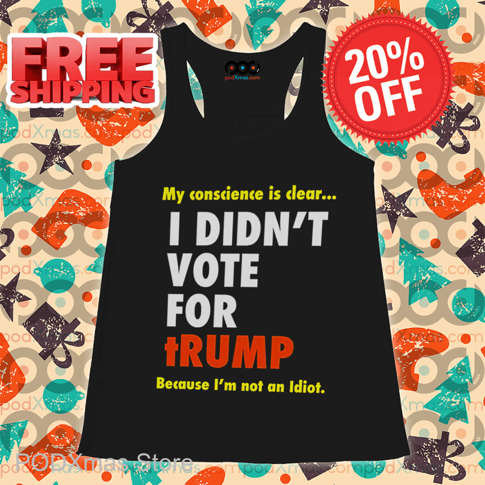 My Conscience Is Clear I Didn't Vote For Trump Because I'm Not An Idiot Shirt My Conscience Is Clear I Didn't Vote For Trump Because I'm Not An Idiot Shirt