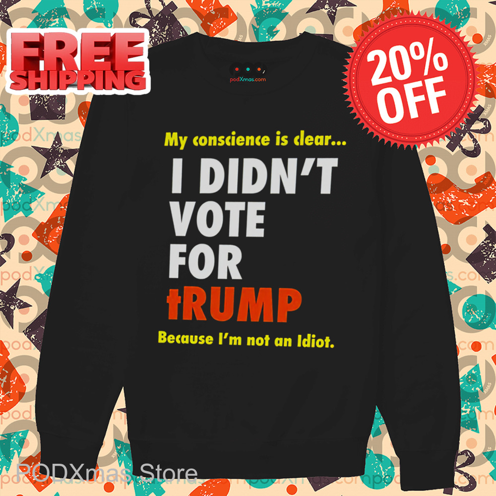 My Conscience Is Clear I Didn't Vote For Trump Because I'm Not An Idiot Shirt My Conscience Is Clear I Didn't Vote For Trump Because I'm Not An Idiot Shirt