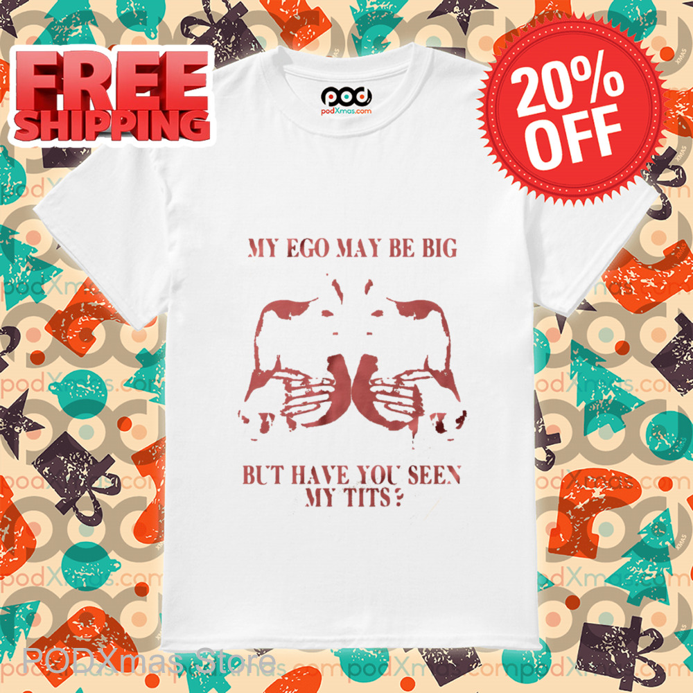 My Ego May Be Big But Have You Seen My Tits Shirt My Ego May Be Big But Have You Seen My Tits Shirt