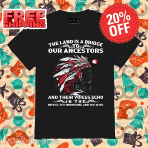Native Chief The Land Is A Bridge To Our Ancestors And Their Voices Echo In The Rivers The Mountains And The Wind Shirt