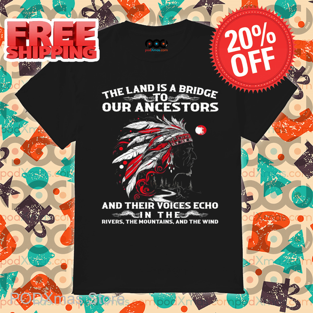 Native Chief The Land Is A Bridge To Our Ancestors And Their Voices Echo In The Rivers The Mountains And The Wind Shirt