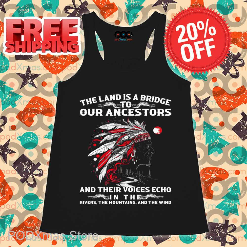 Native Chief The Land Is A Bridge To Our Ancestors And Their Voices Echo In The Rivers The Mountains And The Wind Shirt
