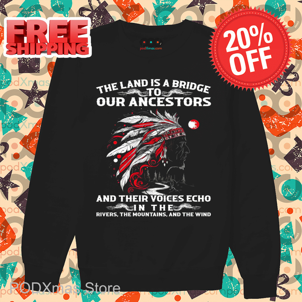 Native Chief The Land Is A Bridge To Our Ancestors And Their Voices Echo In The Rivers The Mountains And The Wind Shirt