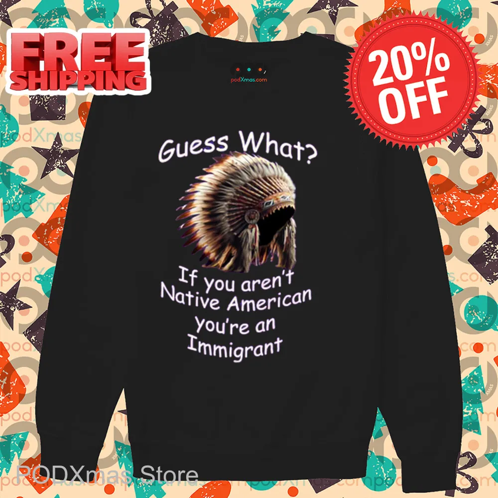 Native Hat Guess What If You Aren't Native American You're An Immigrant Shirt