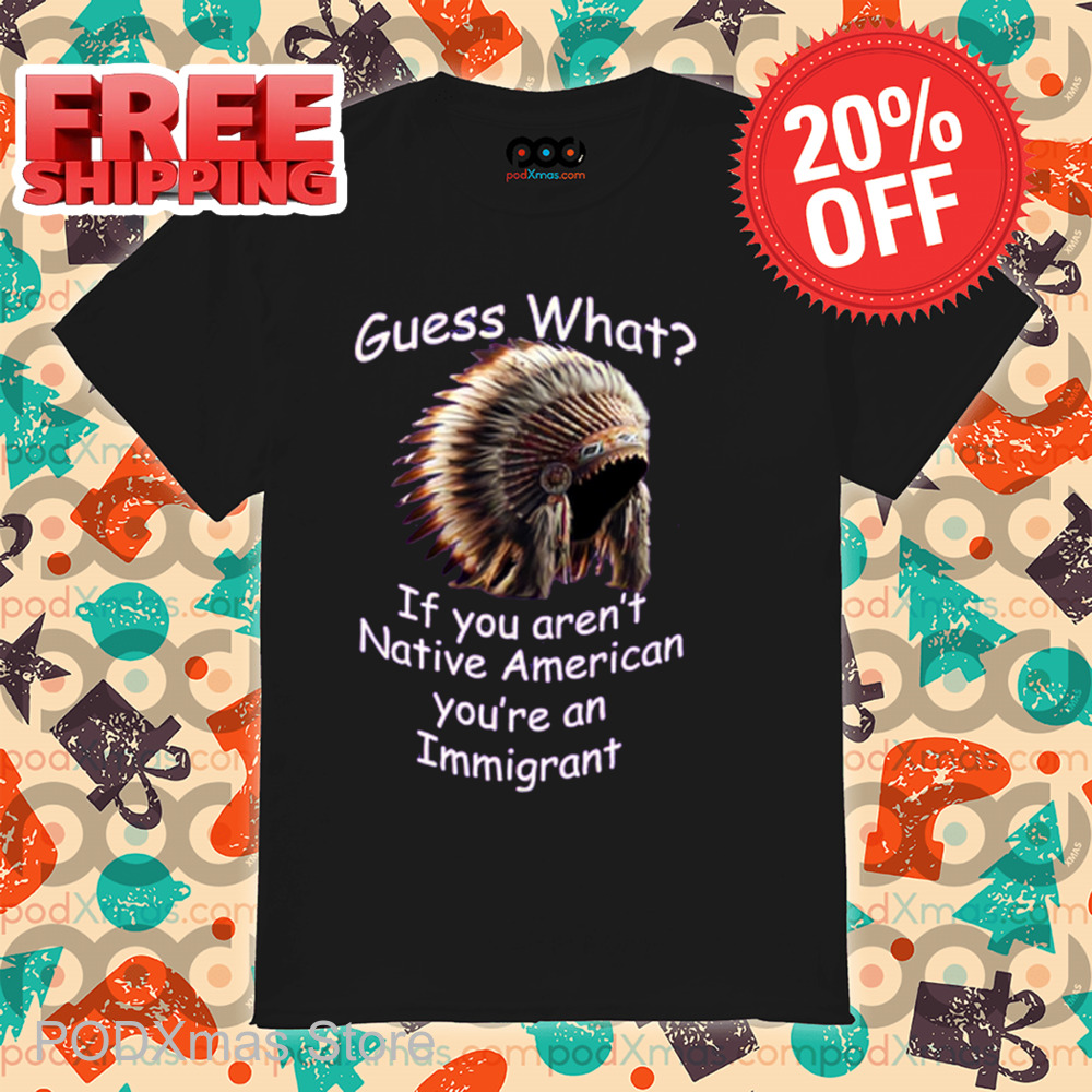 Native Hat Guess What If You Aren't Native American You're An Immigrant Shirt