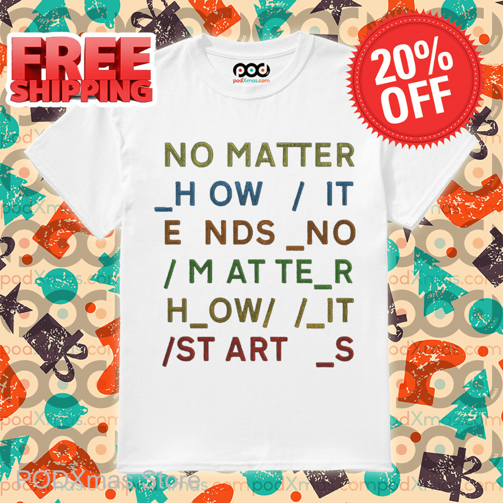 No Matter How It Ends No Matter How It Starts Shirt