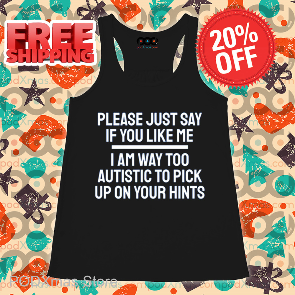 Please Just Say If You Like Me I Am Way Too Autistic To Pick Up On Your Hints Shirt