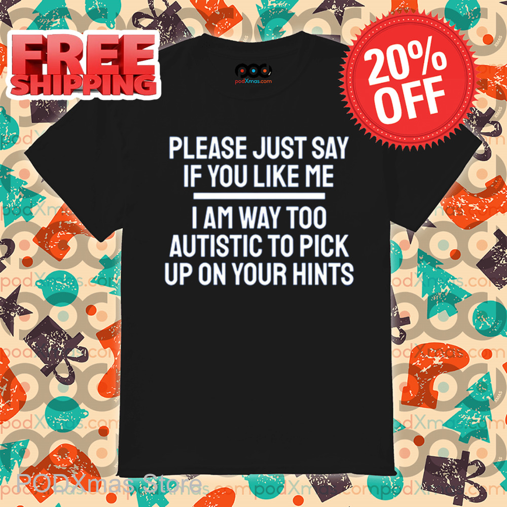 Please Just Say If You Like Me I Am Way Too Autistic To Pick Up On Your Hints Shirt