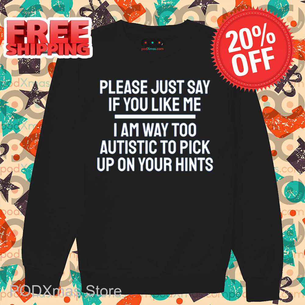 Please Just Say If You Like Me I Am Way Too Autistic To Pick Up On Your Hints Shirt