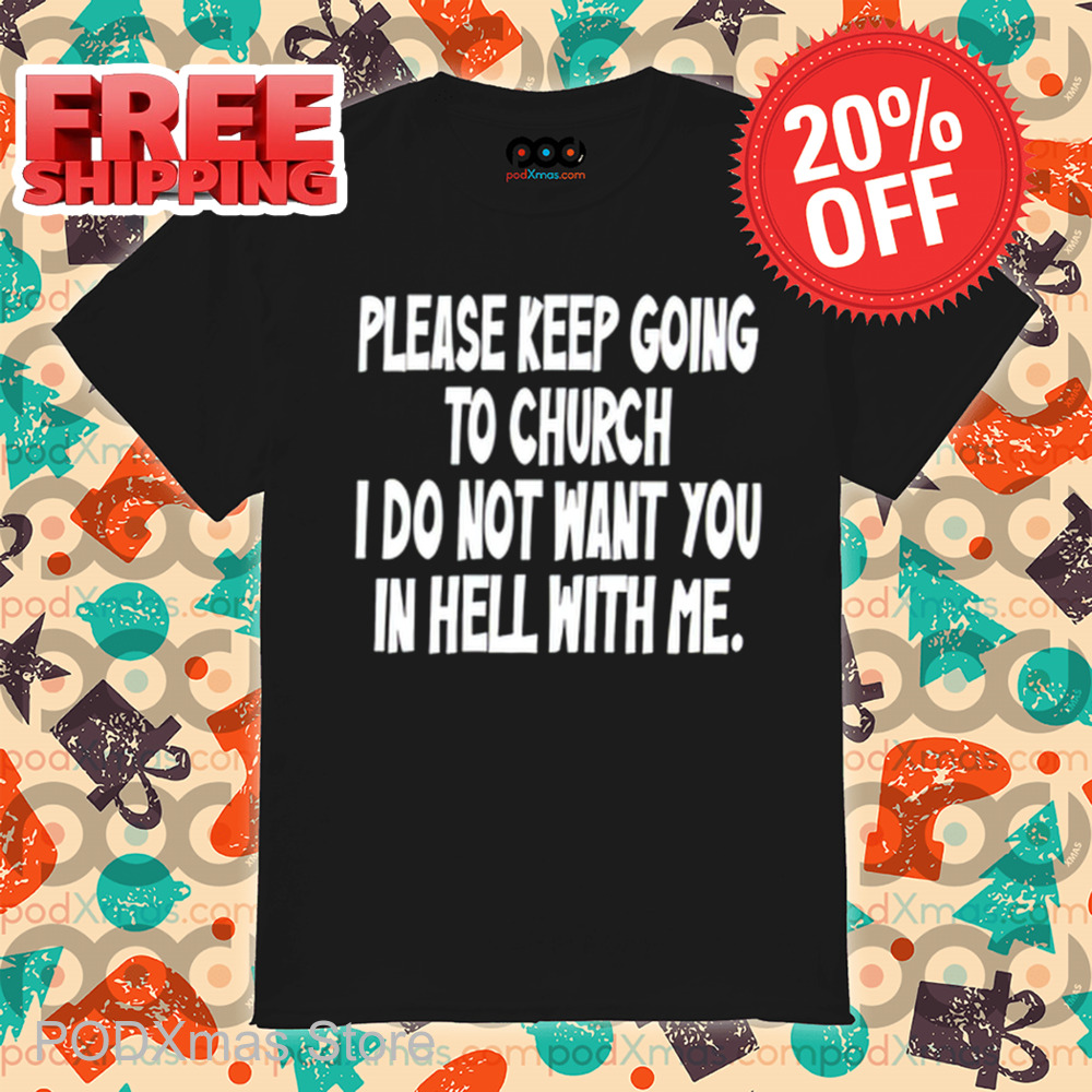 Please Keep Going To Church I Do Not Want You In Hell With Me Shirt Please Keep Going To Church I Do Not Want You In Hell With Me Shirt
