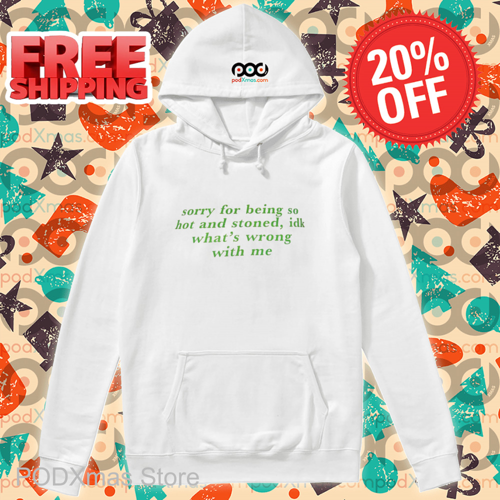 Sorry For Being So Hot And Stoned IDK What's Wrong With Me Shirt