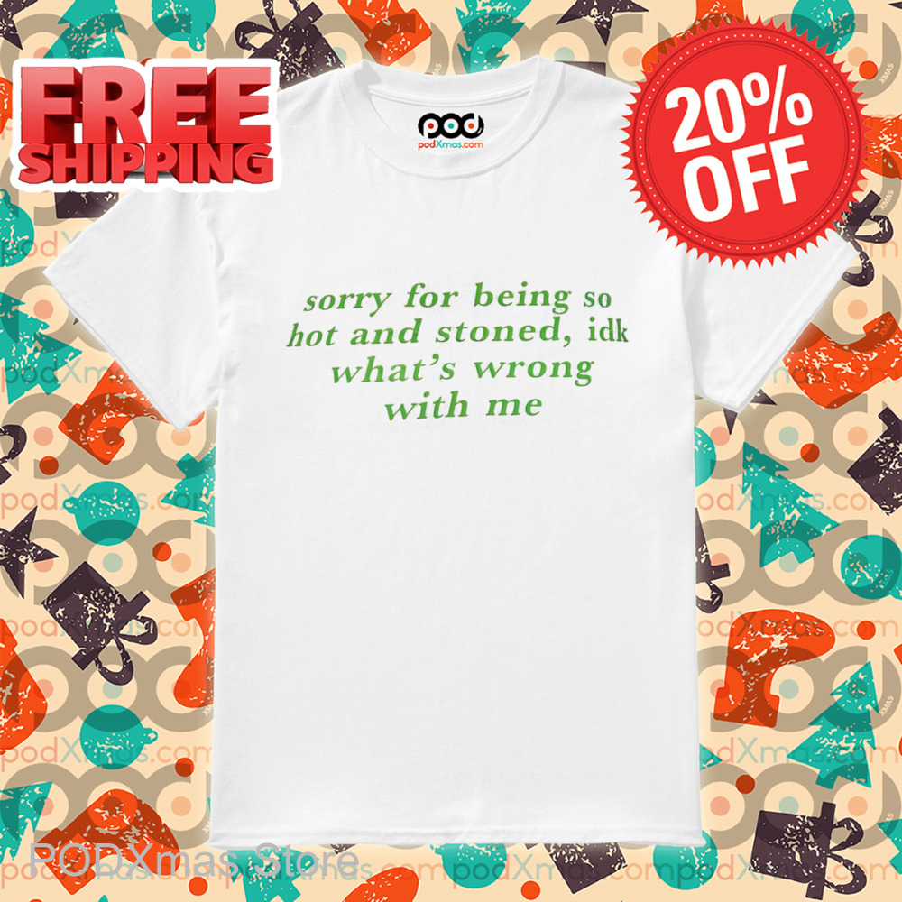 Sorry For Being So Hot And Stoned IDK What's Wrong With Me Shirt