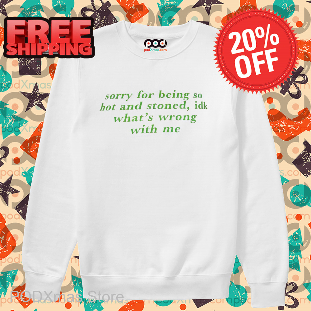 Sorry For Being So Hot And Stoned IDK What's Wrong With Me Shirt