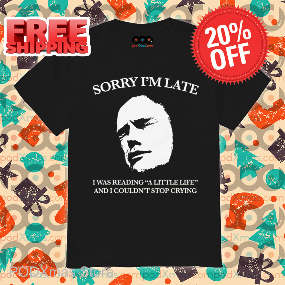 Sorry I'm Late I Was Reading A Little Life And I Couldn't Stop Crying Shirt